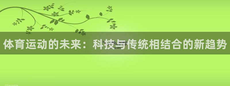 中欧体育ios：体育运动的未来：科技与传统相结合的新趋势