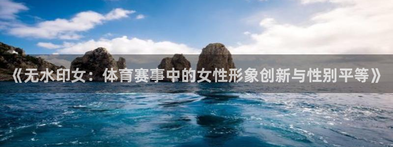 中欧体育(zoty)官网：《无水印女：体育赛事中的女性形象创新与性别平等》