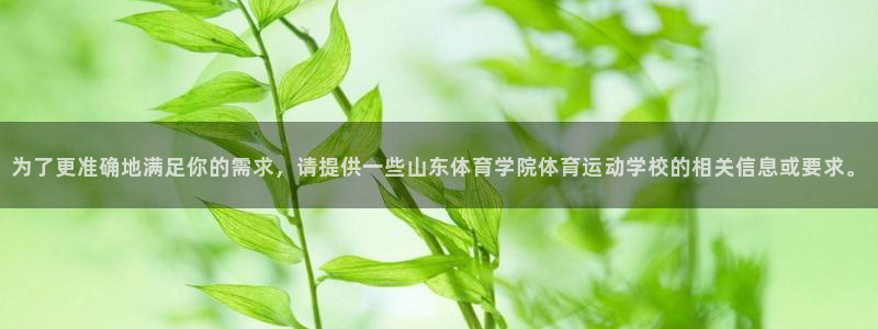 中欧体育全站app：为了更准确地满足你的需求，请提供一些山东体育学院体育运动学校的相关信息或要求。